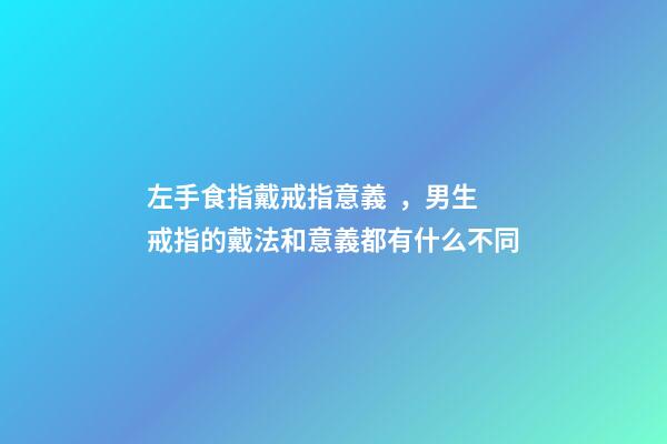 左手食指戴戒指意義，男生戒指的戴法和意義都有什么不同